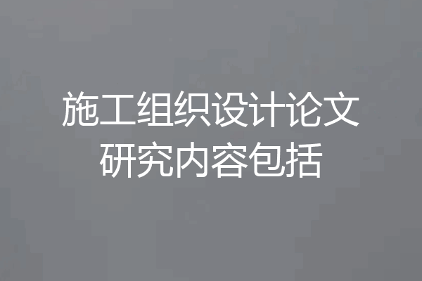 施工组织设计论文研究内容包括