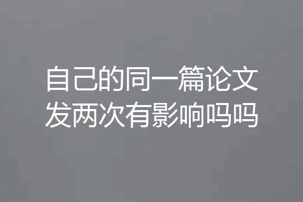 自己的同一篇论文发两次有影响吗吗