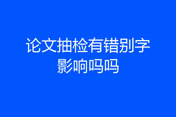 论文抽检有错别字影响吗吗