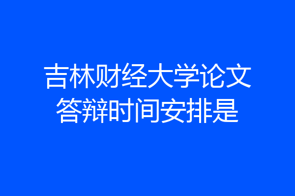 吉林财经大学论文答辩时间安排是