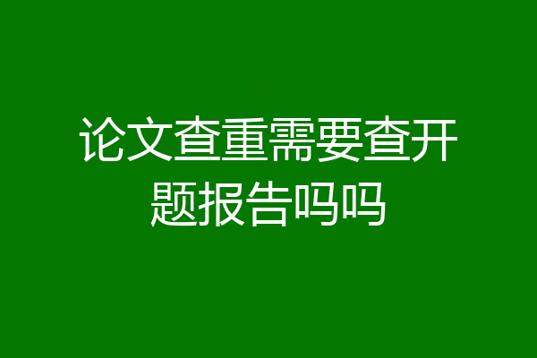 论文查重需要查开题报告吗吗
