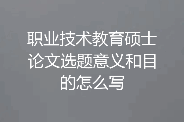 职业技术教育硕士论文选题意义和目的怎么写