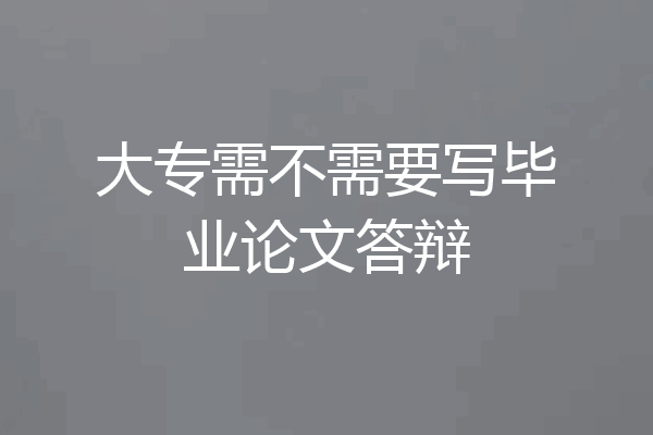 大专需不需要写毕业论文答辩