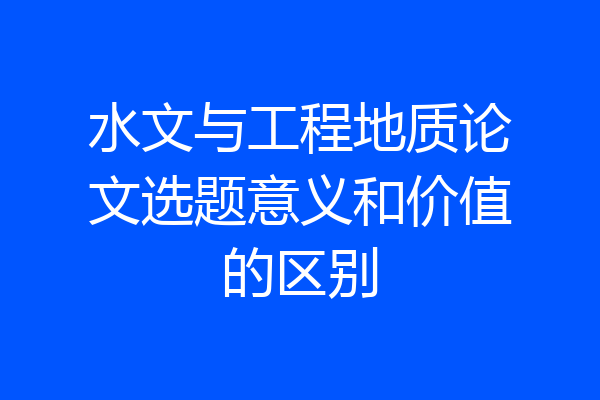 水文与工程地质论文选题意义和价值的区别