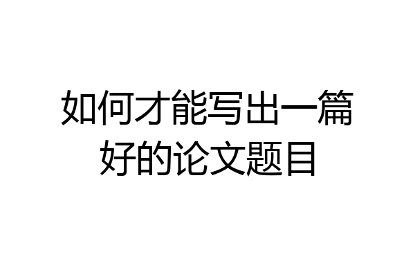 如何才能写出一篇好的论文题目