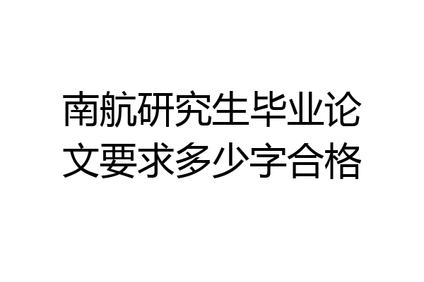 南航研究生毕业论文要求多少字合格