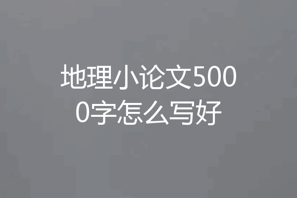 地理小论文5000字怎么写好