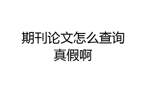 期刊论文怎么查询真假啊