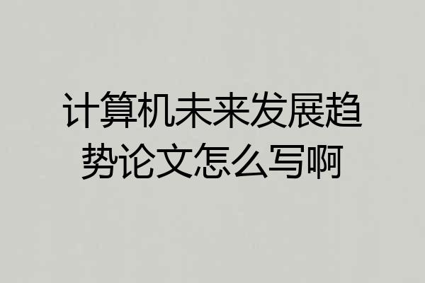 计算机未来发展趋势论文怎么写啊