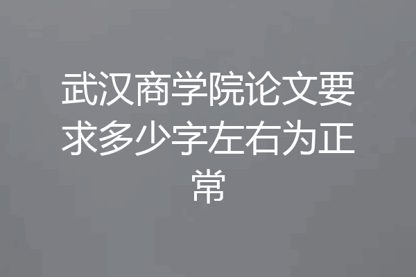 武汉商学院论文要求多少字左右为正常