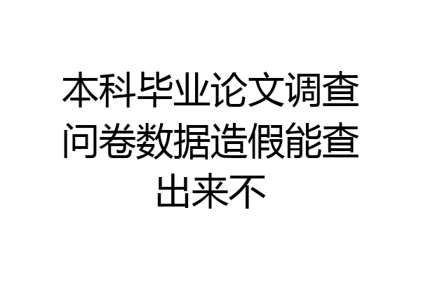 本科毕业论文调查问卷数据造假能查出来不