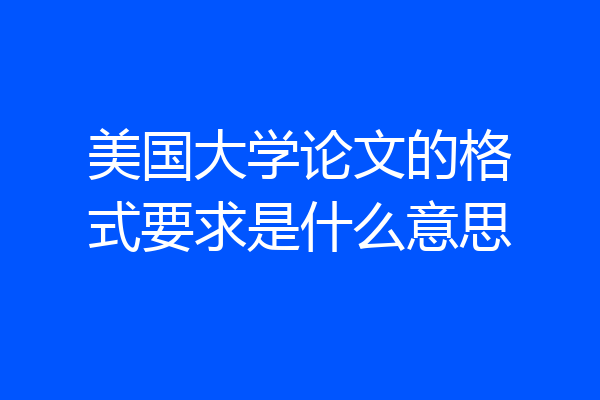美国大学论文的格式要求是什么意思