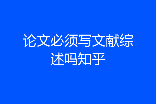 论文必须写文献综述吗知乎