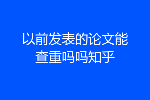 以前发表的论文能查重吗吗知乎