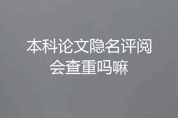 本科论文隐名评阅会查重吗嘛