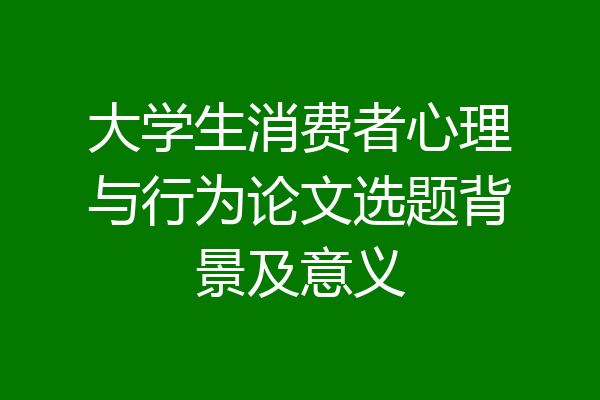 大学生消费者心理与行为论文选题背景及意义