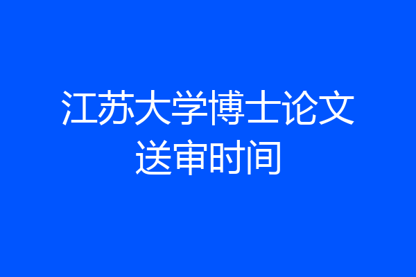 江苏大学博士论文送审时间