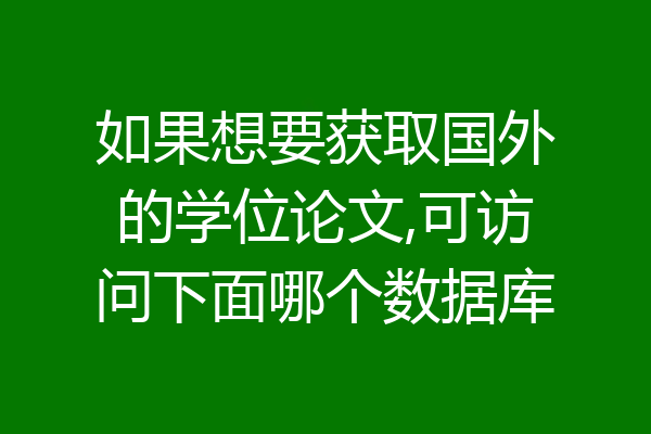 如果想要获取国外的学位论文,可访问下面哪个数据库