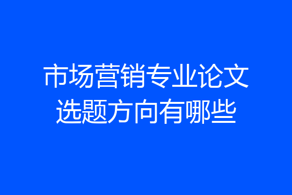 市场营销专业论文选题方向有哪些