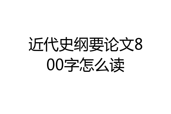 近代史纲要论文800字怎么读