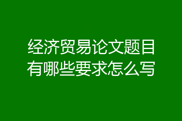 经济贸易论文题目有哪些要求怎么写