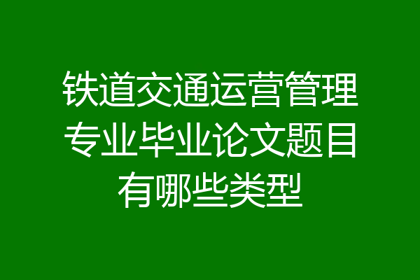 铁道交通运营管理专业毕业论文题目有哪些类型