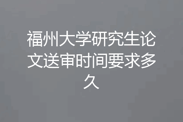 福州大学研究生论文送审时间要求多久