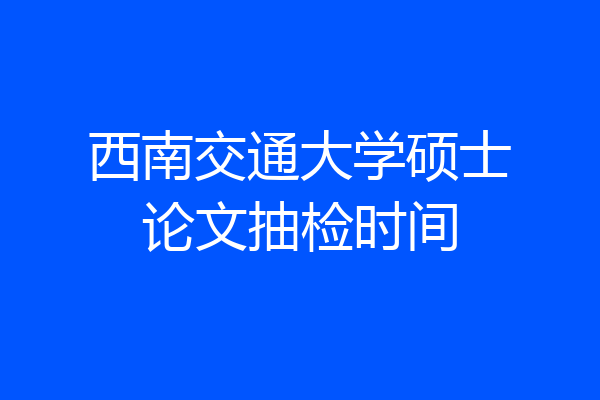 西南交通大学硕士论文抽检时间