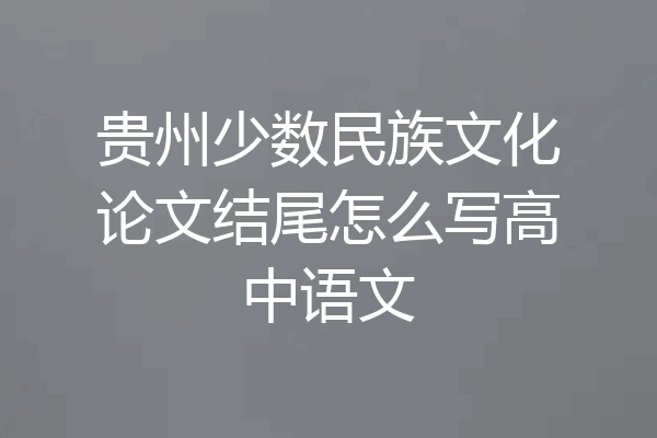 贵州少数民族文化论文结尾怎么写高中语文