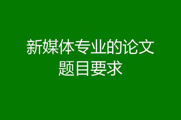 新媒体专业的论文题目要求