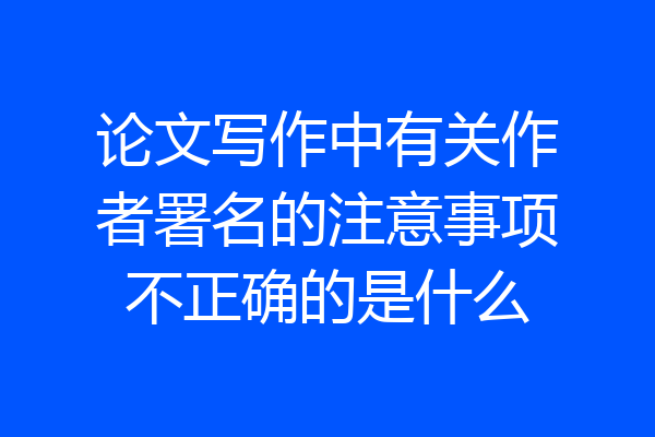 论文写作中有关作者署名的注意事项不正确的是什么