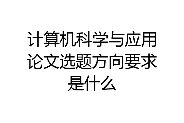 计算机科学与应用论文选题方向要求是什么