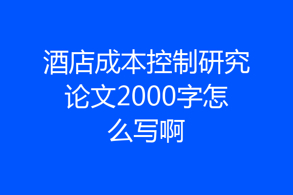酒店成本控制研究论文2000字怎么写啊