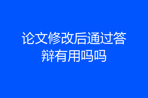 论文修改后通过答辩有用吗吗