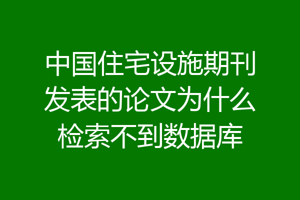 中国住宅设施期刊发表的论文为什么检索不到数据库