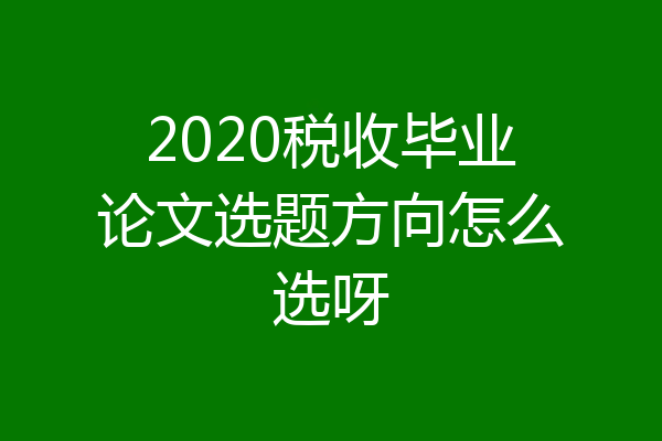 2020税收毕业论文选题方向怎么选呀