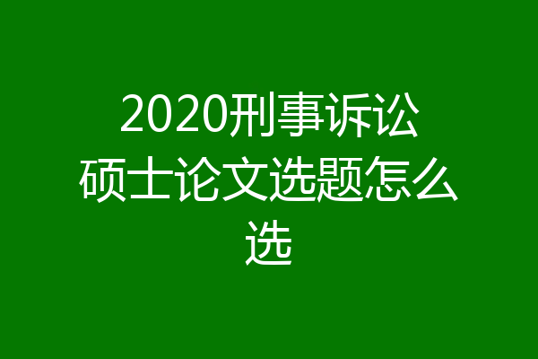 2020刑事诉讼硕士论文选题怎么选