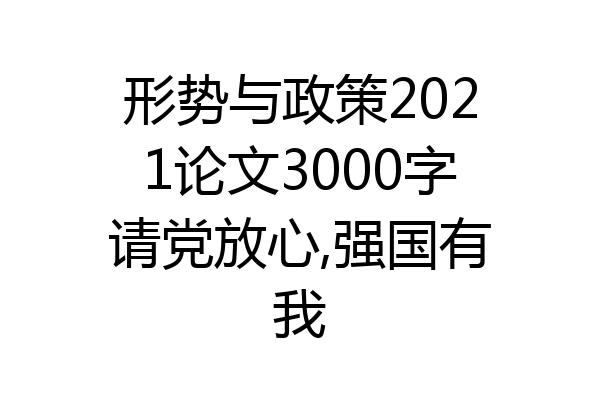 形势与政策2021论文3000字请党放心,强国有我