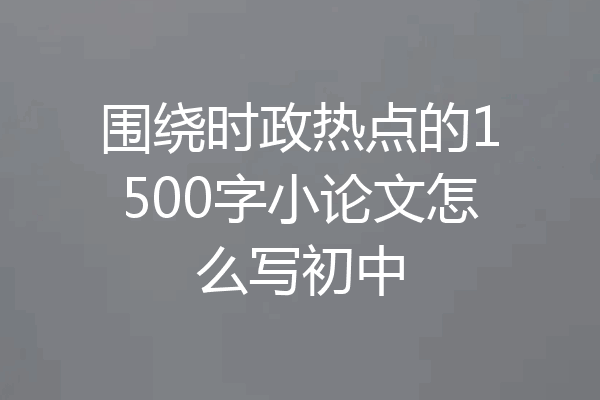 围绕时政热点的1500字小论文怎么写初中