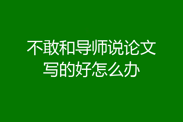 不敢和导师说论文写的好怎么办