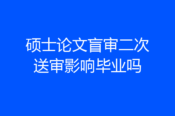 硕士论文盲审二次送审影响毕业吗