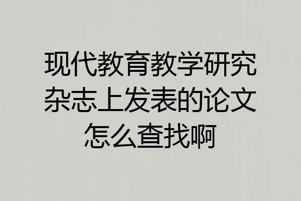 现代教育教学研究杂志上发表的论文怎么查找啊