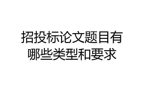 招投标论文题目有哪些类型和要求