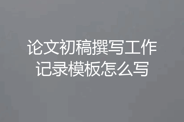论文初稿撰写工作记录模板怎么写