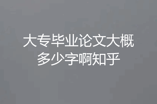 大专毕业论文大概多少字啊知乎