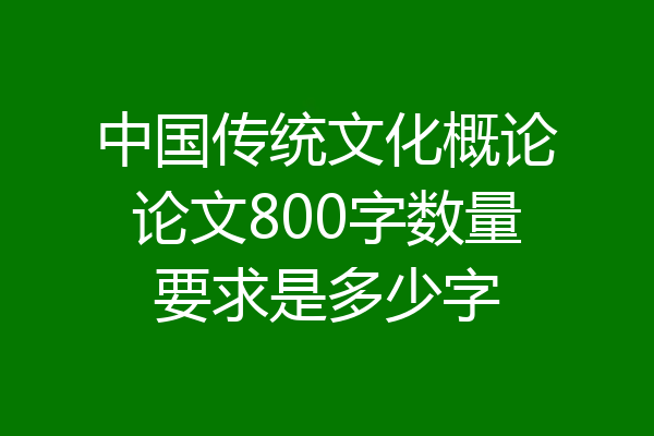 中国传统文化概论论文800字数量要求是多少字