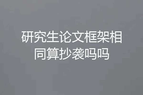 研究生论文框架相同算抄袭吗吗