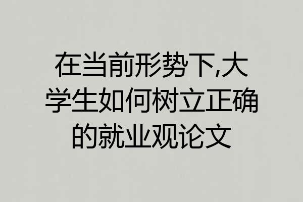 在当前形势下,大学生如何树立正确的就业观论文