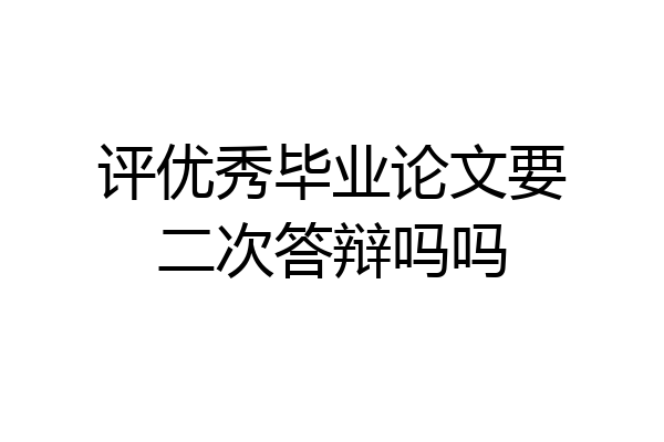 评优秀毕业论文要二次答辩吗吗