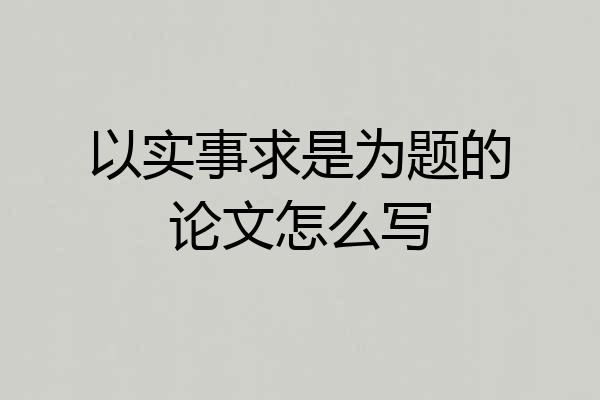 以实事求是为题的论文怎么写